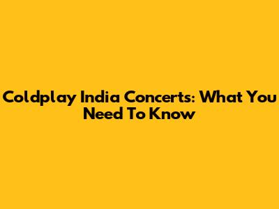 Coldplay India Concerts: What You Need To Know