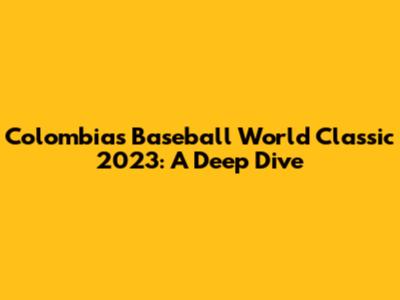 Colombia's Baseball World Classic 2023: A Deep Dive