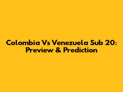 Colombia Vs Venezuela Sub 20: Preview & Prediction