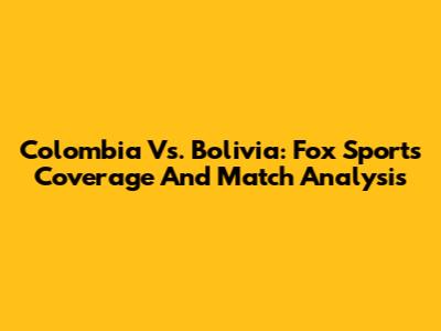 Colombia Vs. Bolivia: Fox Sports Coverage And Match Analysis