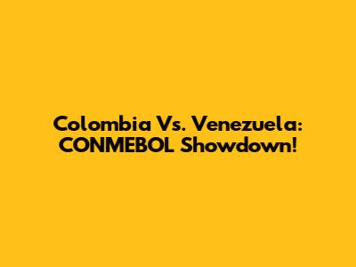 Colombia Vs. Venezuela: CONMEBOL Showdown!
