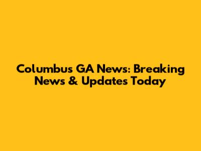 Columbus GA News: Breaking News & Updates Today