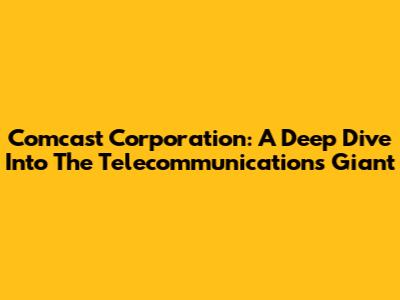 Comcast Corporation: A Deep Dive Into The Telecommunications Giant