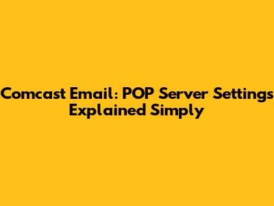 Comcast Email: POP Server Settings Explained Simply
