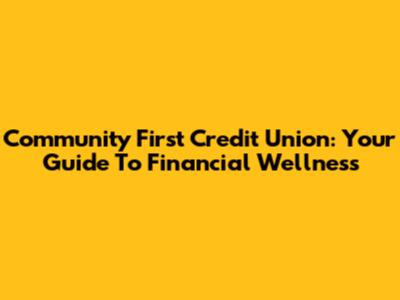 Community First Credit Union: Your Guide To Financial Wellness