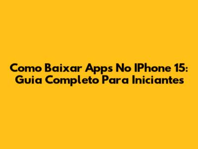 Como Baixar Apps No IPhone 15: Guia Completo Para Iniciantes