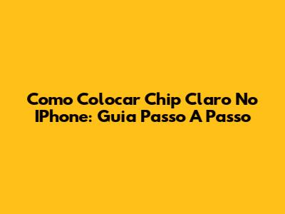 Como Colocar Chip Claro No IPhone: Guia Passo A Passo