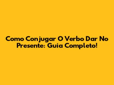Como Conjugar O Verbo Dar No Presente: Guia Completo!