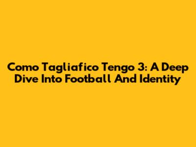 Como Tagliafico Tengo 3: A Deep Dive Into Football And Identity