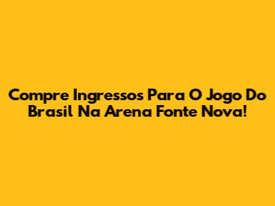 Compre Ingressos Para O Jogo Do Brasil Na Arena Fonte Nova!