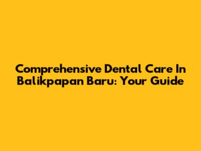 Comprehensive Dental Care In Balikpapan Baru: Your Guide