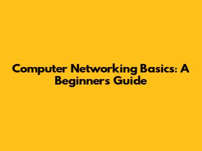 Computer Networking Basics: A Beginner's Guide