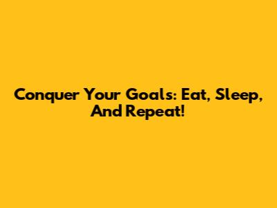 Conquer Your Goals: Eat, Sleep, And Repeat!