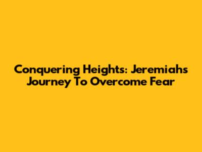 Conquering Heights: Jeremiah's Journey To Overcome Fear