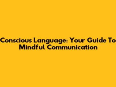 Conscious Language: Your Guide To Mindful Communication