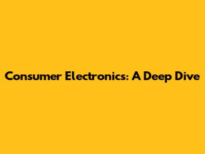 Consumer Electronics: A Deep Dive