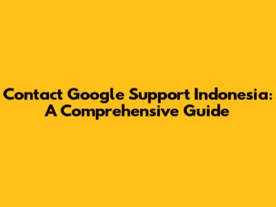 Contact Google Support Indonesia: A Comprehensive Guide