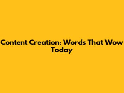 Content Creation: Words That Wow Today