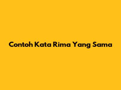 Contoh Kata Rima Yang Sama