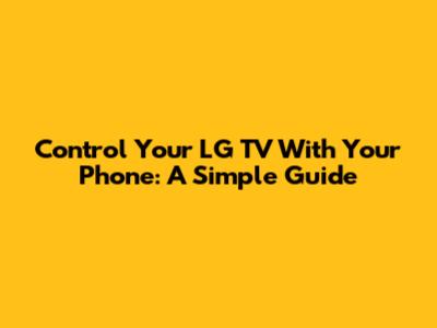 Control Your LG TV With Your Phone: A Simple Guide