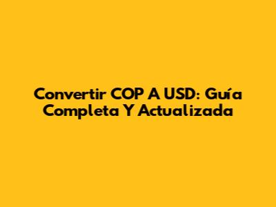 Convertir COP A USD: Guía Completa Y Actualizada