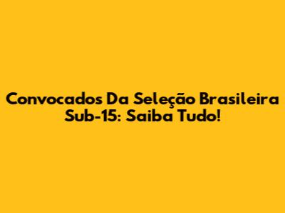 Convocados Da Seleção Brasileira Sub-15: Saiba Tudo!
