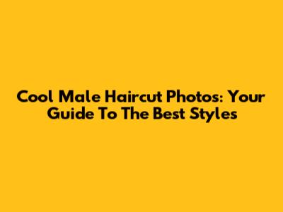 Cool Male Haircut Photos: Your Guide To The Best Styles