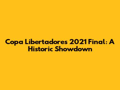 Copa Libertadores 2021 Final: A Historic Showdown