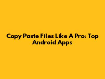 Copy Paste Files Like A Pro: Top Android Apps
