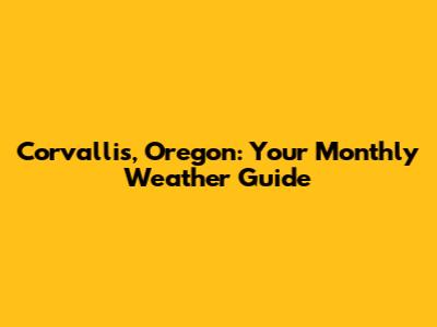Corvallis, Oregon: Your Monthly Weather Guide