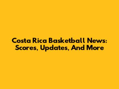 Costa Rica Basketball News: Scores, Updates, And More