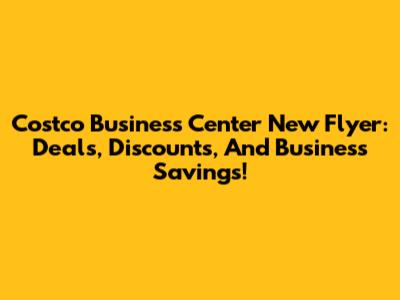 Costco Business Center New Flyer: Deals, Discounts, And Business Savings!