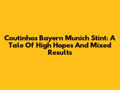 Coutinho's Bayern Munich Stint: A Tale Of High Hopes And Mixed Results
