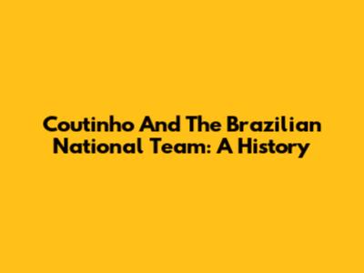 Coutinho And The Brazilian National Team: A History