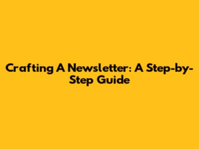 Crafting A Newsletter: A Step-by-Step Guide