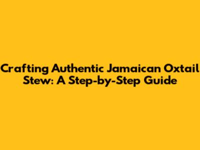 Crafting Authentic Jamaican Oxtail Stew: A Step-by-Step Guide