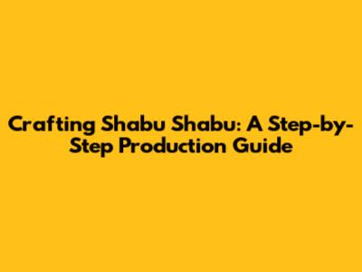 Crafting Shabu Shabu: A Step-by-Step Production Guide