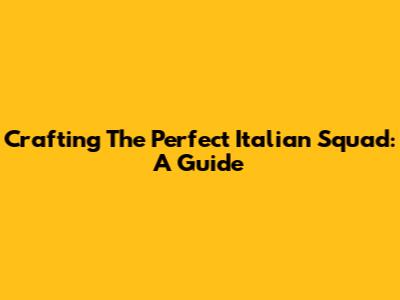 Crafting The Perfect Italian Squad: A Guide