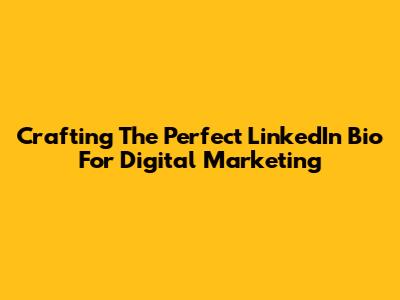 Crafting The Perfect LinkedIn Bio For Digital Marketing
