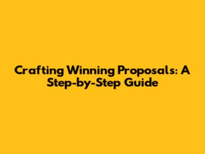 Crafting Winning Proposals: A Step-by-Step Guide