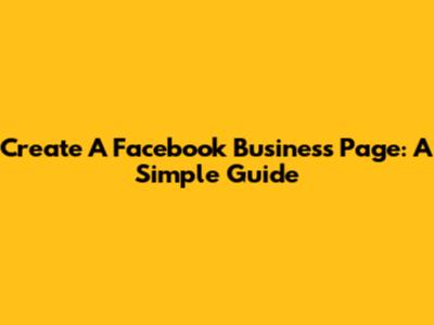Create A Facebook Business Page: A Simple Guide