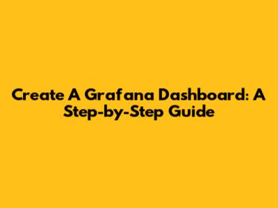 Create A Grafana Dashboard: A Step-by-Step Guide
