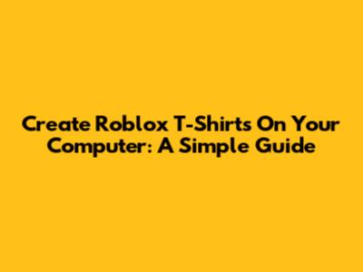 Create Roblox T-Shirts On Your Computer: A Simple Guide