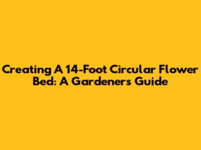 Creating A 14-Foot Circular Flower Bed: A Gardener's Guide