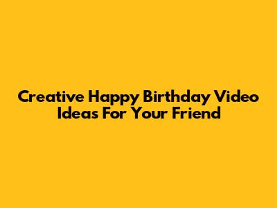 Creative Happy Birthday Video Ideas For Your Friend
