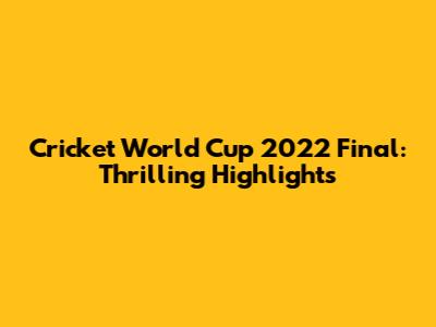 Cricket World Cup 2022 Final: Thrilling Highlights