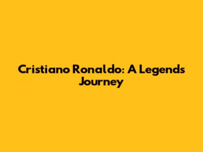 Cristiano Ronaldo: A Legend's Journey