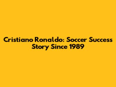 Cristiano Ronaldo: Soccer Success Story Since 1989