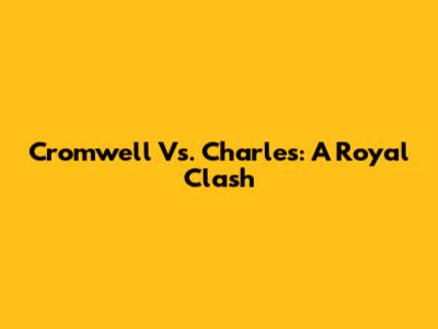 Cromwell Vs. Charles: A Royal Clash