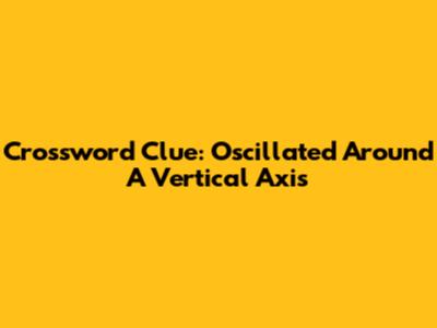 Crossword Clue: Oscillated Around A Vertical Axis